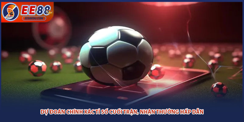 Dự đoán chính xác tỉ số cuối trận, nhận thưởng hấp dẫn